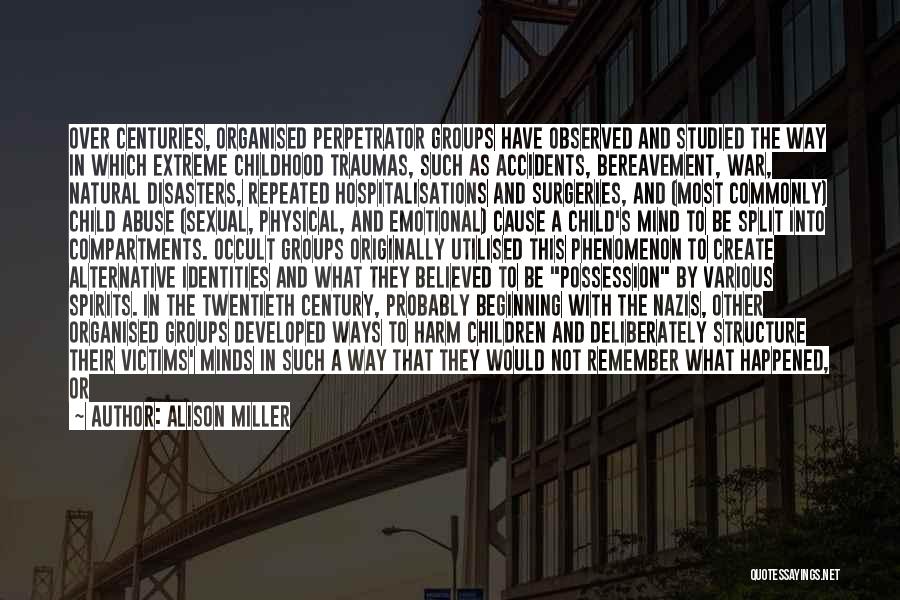 Alison Miller Quotes: Over Centuries, Organised Perpetrator Groups Have Observed And Studied The Way In Which Extreme Childhood Traumas, Such As Accidents, Bereavement,