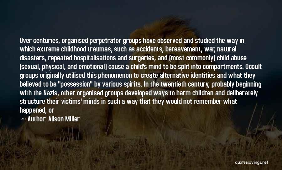 Alison Miller Quotes: Over Centuries, Organised Perpetrator Groups Have Observed And Studied The Way In Which Extreme Childhood Traumas, Such As Accidents, Bereavement,