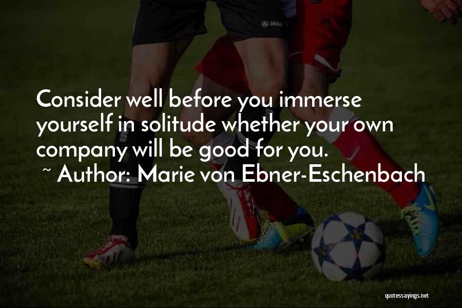 Marie Von Ebner-Eschenbach Quotes: Consider Well Before You Immerse Yourself In Solitude Whether Your Own Company Will Be Good For You.