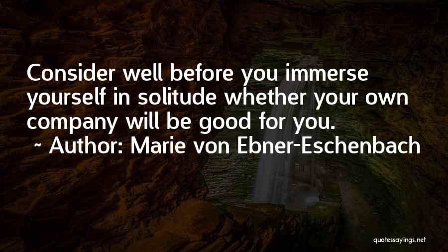 Marie Von Ebner-Eschenbach Quotes: Consider Well Before You Immerse Yourself In Solitude Whether Your Own Company Will Be Good For You.