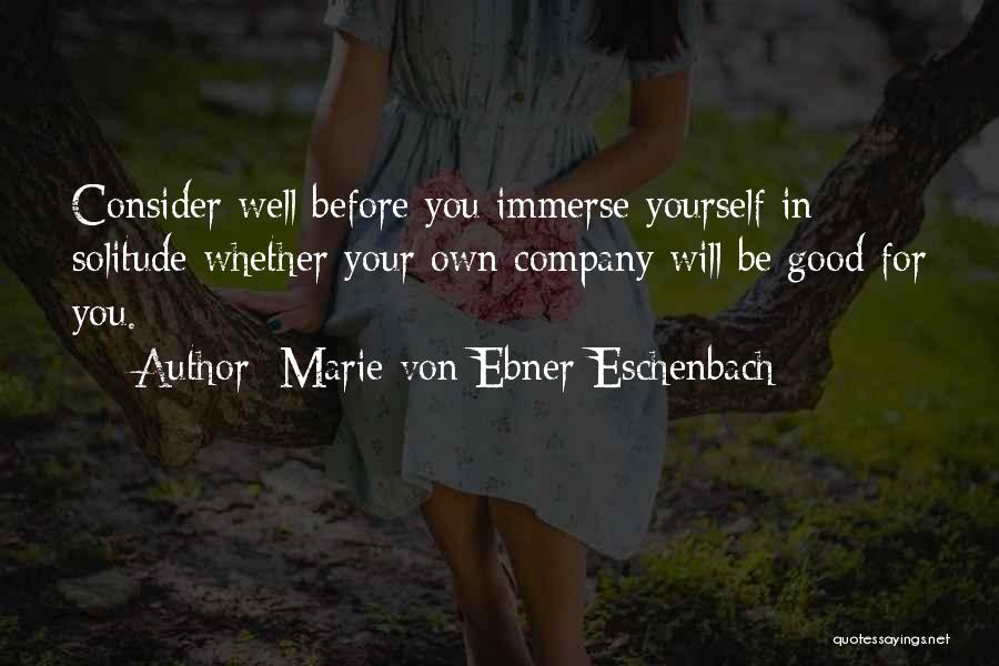 Marie Von Ebner-Eschenbach Quotes: Consider Well Before You Immerse Yourself In Solitude Whether Your Own Company Will Be Good For You.