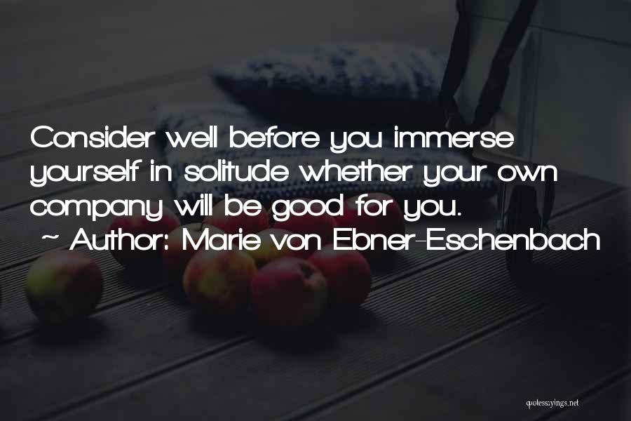 Marie Von Ebner-Eschenbach Quotes: Consider Well Before You Immerse Yourself In Solitude Whether Your Own Company Will Be Good For You.
