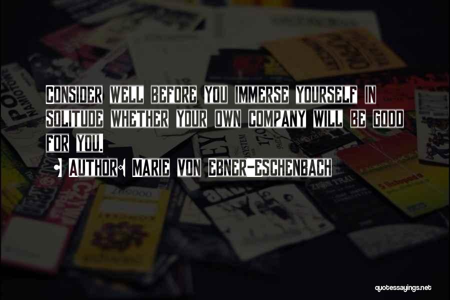 Marie Von Ebner-Eschenbach Quotes: Consider Well Before You Immerse Yourself In Solitude Whether Your Own Company Will Be Good For You.