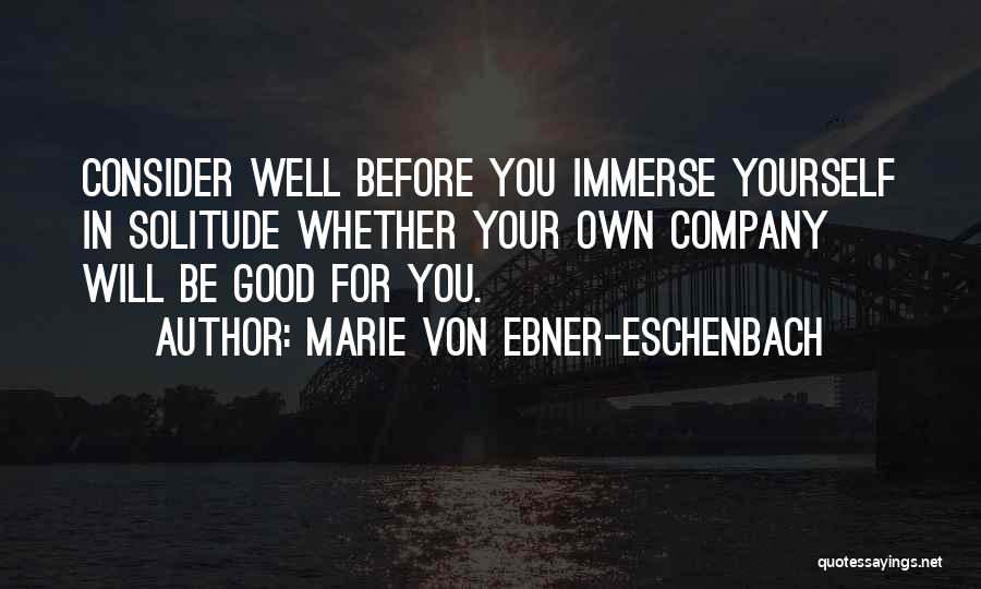 Marie Von Ebner-Eschenbach Quotes: Consider Well Before You Immerse Yourself In Solitude Whether Your Own Company Will Be Good For You.