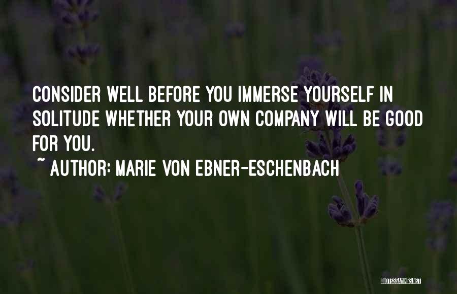 Marie Von Ebner-Eschenbach Quotes: Consider Well Before You Immerse Yourself In Solitude Whether Your Own Company Will Be Good For You.