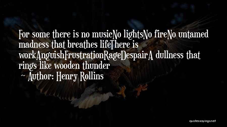 Henry Rollins Quotes: For Some There Is No Musicno Lightsno Fireno Untamed Madness That Breathes Lifethere Is Workanguishfrustrationragedespaira Dullness That Rings Like Wooden