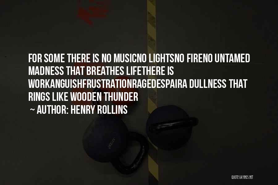 Henry Rollins Quotes: For Some There Is No Musicno Lightsno Fireno Untamed Madness That Breathes Lifethere Is Workanguishfrustrationragedespaira Dullness That Rings Like Wooden
