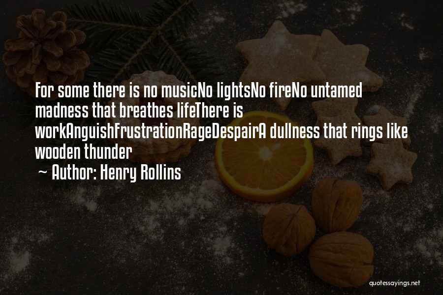 Henry Rollins Quotes: For Some There Is No Musicno Lightsno Fireno Untamed Madness That Breathes Lifethere Is Workanguishfrustrationragedespaira Dullness That Rings Like Wooden