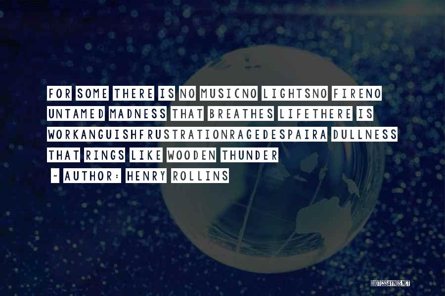 Henry Rollins Quotes: For Some There Is No Musicno Lightsno Fireno Untamed Madness That Breathes Lifethere Is Workanguishfrustrationragedespaira Dullness That Rings Like Wooden