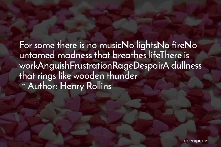 Henry Rollins Quotes: For Some There Is No Musicno Lightsno Fireno Untamed Madness That Breathes Lifethere Is Workanguishfrustrationragedespaira Dullness That Rings Like Wooden