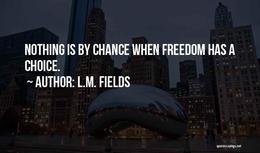 L.M. Fields Quotes: Nothing Is By Chance When Freedom Has A Choice.