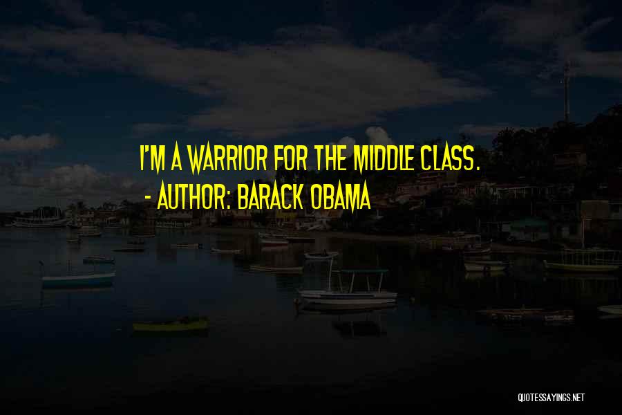 Barack Obama Quotes: I'm A Warrior For The Middle Class.