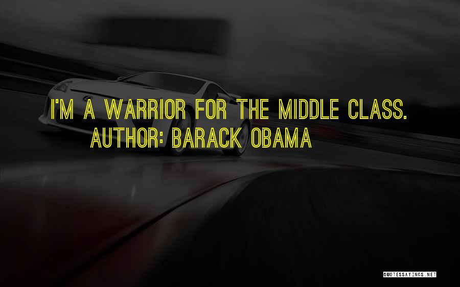 Barack Obama Quotes: I'm A Warrior For The Middle Class.