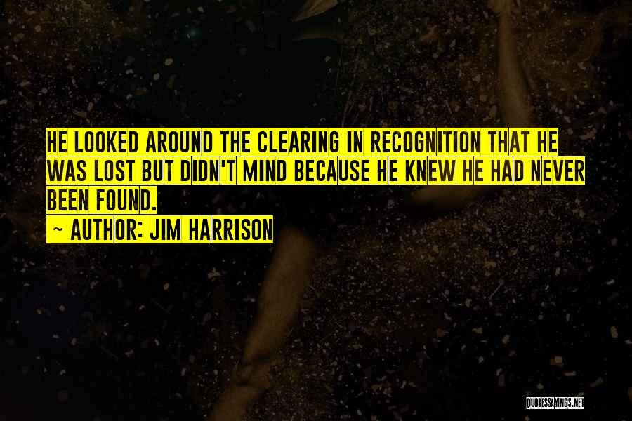 Jim Harrison Quotes: He Looked Around The Clearing In Recognition That He Was Lost But Didn't Mind Because He Knew He Had Never