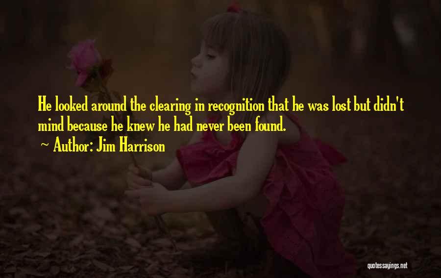 Jim Harrison Quotes: He Looked Around The Clearing In Recognition That He Was Lost But Didn't Mind Because He Knew He Had Never