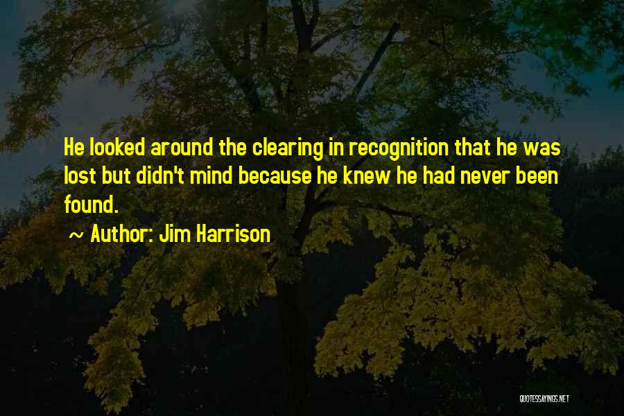 Jim Harrison Quotes: He Looked Around The Clearing In Recognition That He Was Lost But Didn't Mind Because He Knew He Had Never