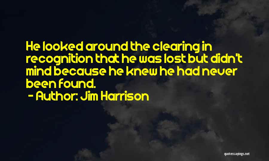 Jim Harrison Quotes: He Looked Around The Clearing In Recognition That He Was Lost But Didn't Mind Because He Knew He Had Never