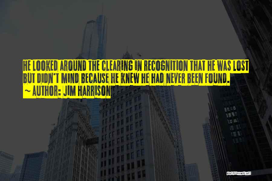Jim Harrison Quotes: He Looked Around The Clearing In Recognition That He Was Lost But Didn't Mind Because He Knew He Had Never
