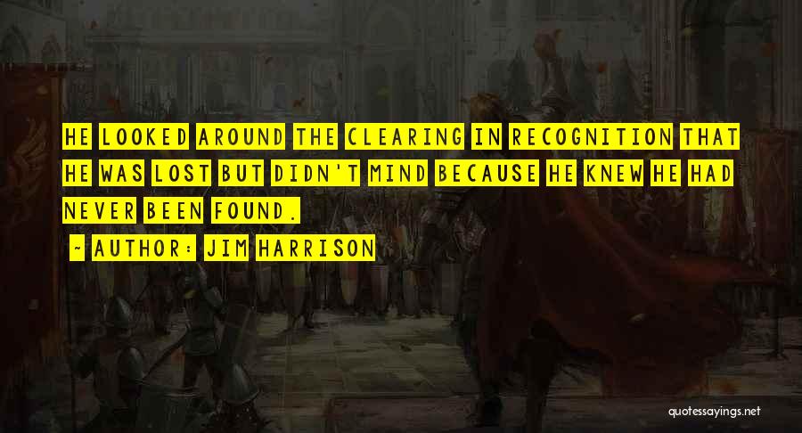 Jim Harrison Quotes: He Looked Around The Clearing In Recognition That He Was Lost But Didn't Mind Because He Knew He Had Never