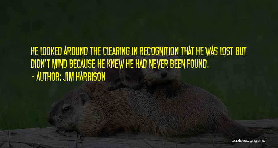 Jim Harrison Quotes: He Looked Around The Clearing In Recognition That He Was Lost But Didn't Mind Because He Knew He Had Never