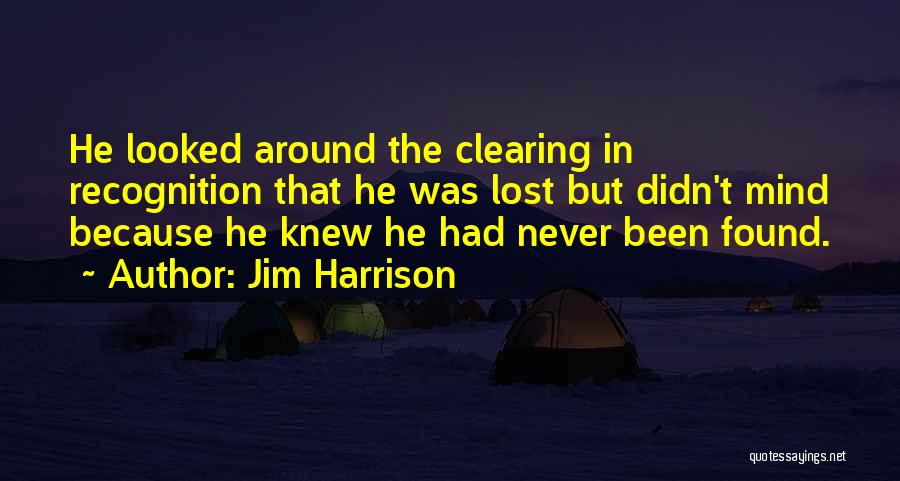 Jim Harrison Quotes: He Looked Around The Clearing In Recognition That He Was Lost But Didn't Mind Because He Knew He Had Never