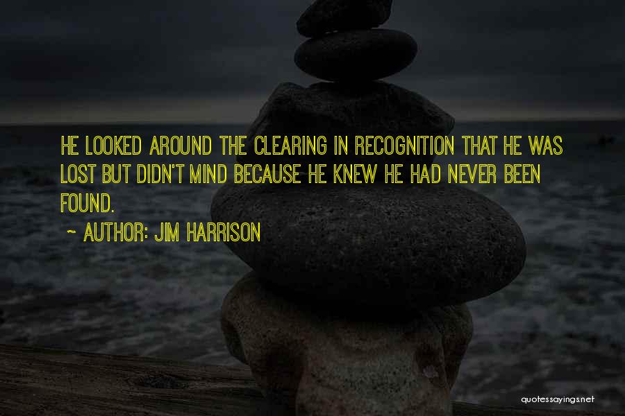 Jim Harrison Quotes: He Looked Around The Clearing In Recognition That He Was Lost But Didn't Mind Because He Knew He Had Never