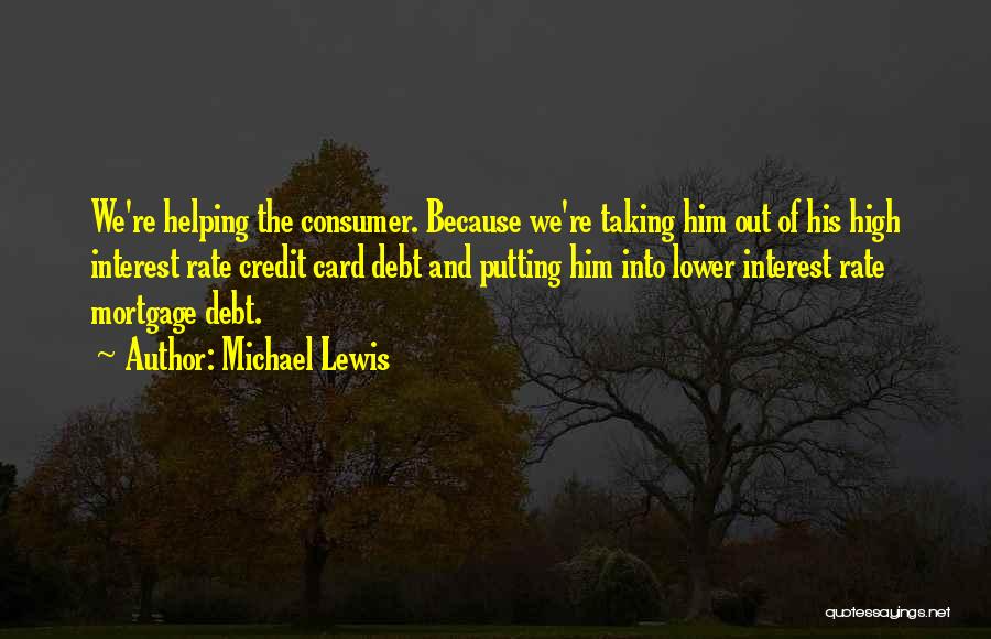 Michael Lewis Quotes: We're Helping The Consumer. Because We're Taking Him Out Of His High Interest Rate Credit Card Debt And Putting Him