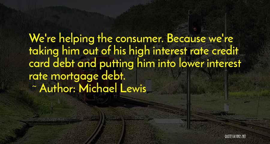 Michael Lewis Quotes: We're Helping The Consumer. Because We're Taking Him Out Of His High Interest Rate Credit Card Debt And Putting Him