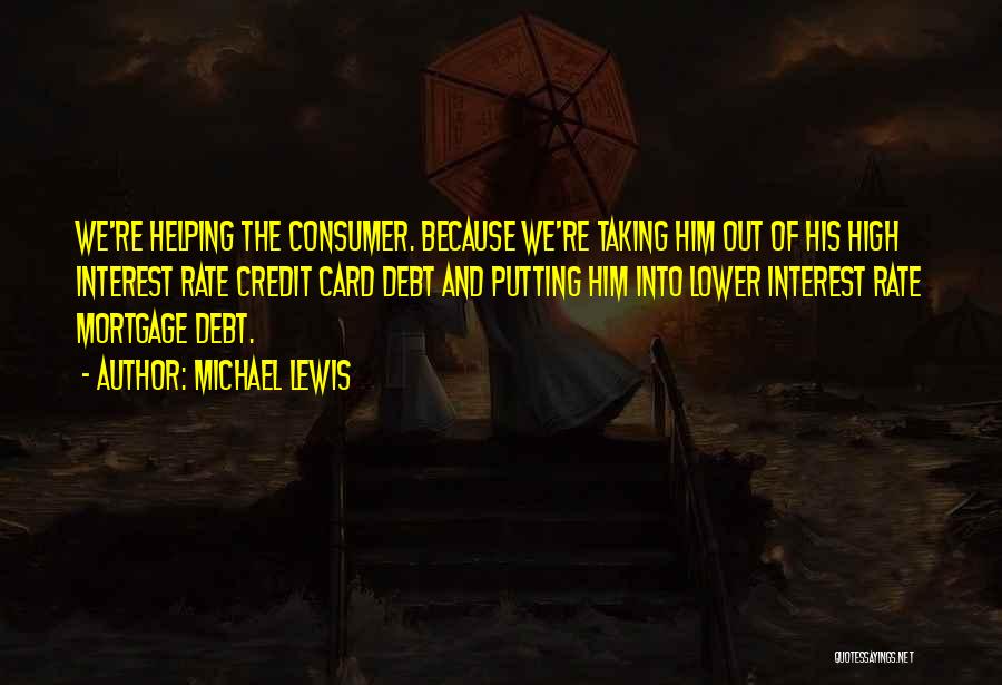 Michael Lewis Quotes: We're Helping The Consumer. Because We're Taking Him Out Of His High Interest Rate Credit Card Debt And Putting Him