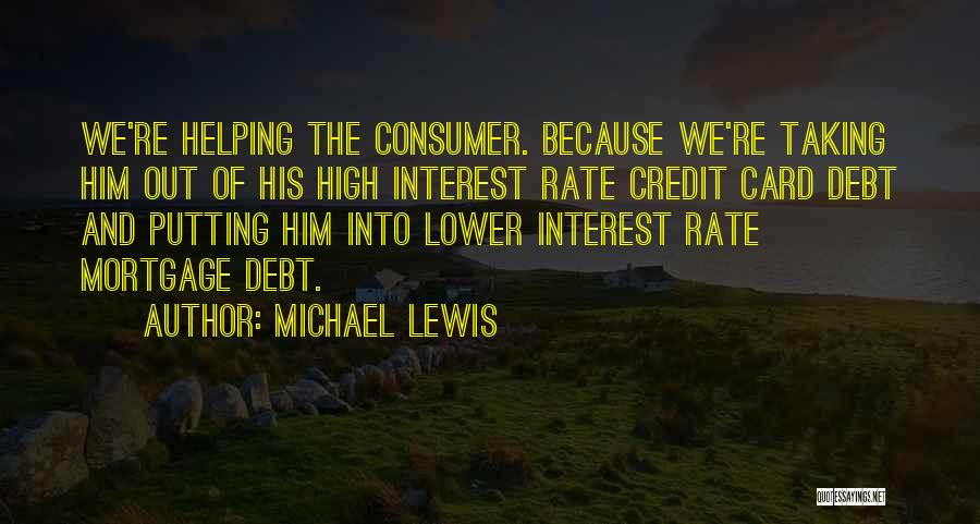 Michael Lewis Quotes: We're Helping The Consumer. Because We're Taking Him Out Of His High Interest Rate Credit Card Debt And Putting Him