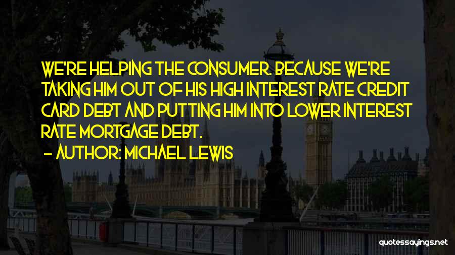 Michael Lewis Quotes: We're Helping The Consumer. Because We're Taking Him Out Of His High Interest Rate Credit Card Debt And Putting Him
