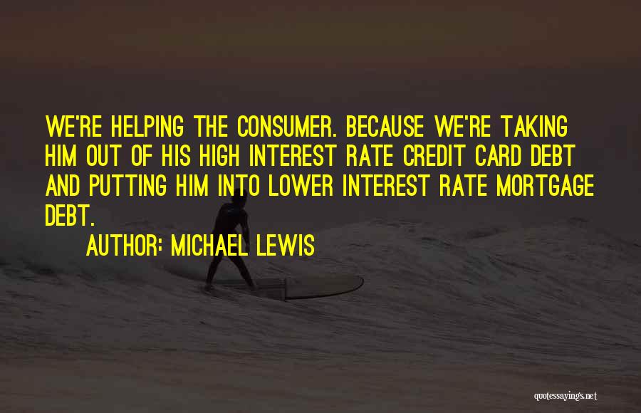 Michael Lewis Quotes: We're Helping The Consumer. Because We're Taking Him Out Of His High Interest Rate Credit Card Debt And Putting Him
