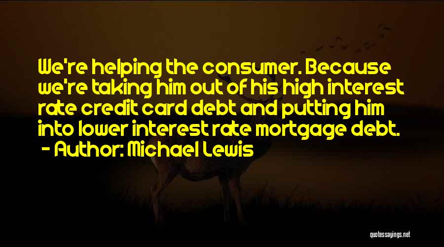 Michael Lewis Quotes: We're Helping The Consumer. Because We're Taking Him Out Of His High Interest Rate Credit Card Debt And Putting Him