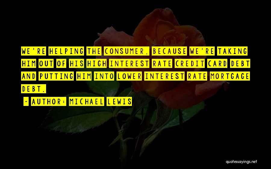Michael Lewis Quotes: We're Helping The Consumer. Because We're Taking Him Out Of His High Interest Rate Credit Card Debt And Putting Him