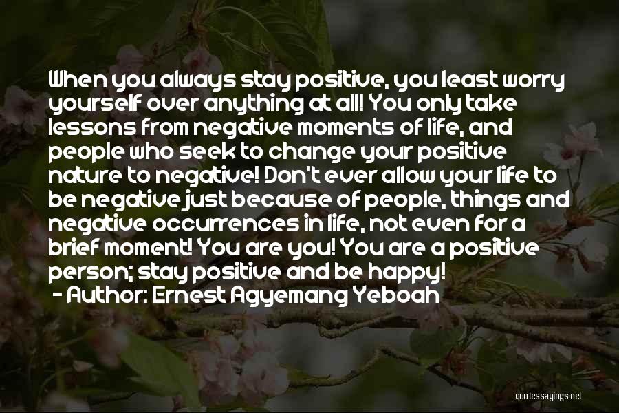 Ernest Agyemang Yeboah Quotes: When You Always Stay Positive, You Least Worry Yourself Over Anything At All! You Only Take Lessons From Negative Moments