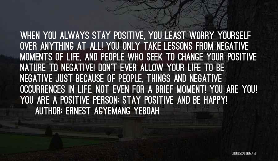 Ernest Agyemang Yeboah Quotes: When You Always Stay Positive, You Least Worry Yourself Over Anything At All! You Only Take Lessons From Negative Moments