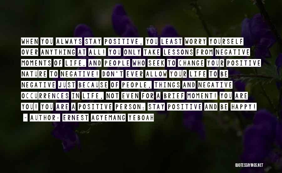 Ernest Agyemang Yeboah Quotes: When You Always Stay Positive, You Least Worry Yourself Over Anything At All! You Only Take Lessons From Negative Moments