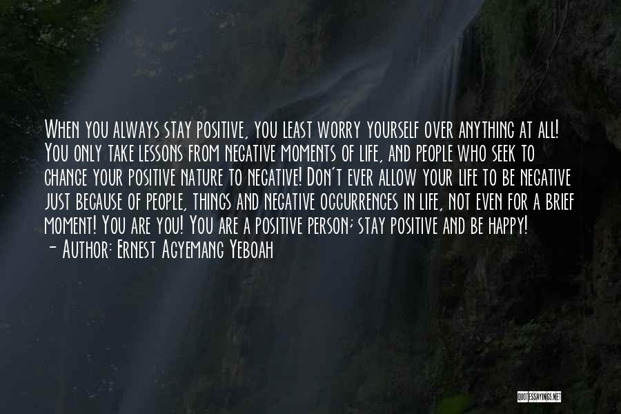 Ernest Agyemang Yeboah Quotes: When You Always Stay Positive, You Least Worry Yourself Over Anything At All! You Only Take Lessons From Negative Moments