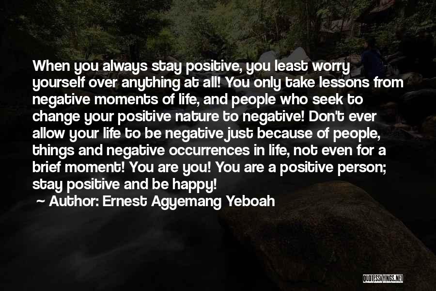 Ernest Agyemang Yeboah Quotes: When You Always Stay Positive, You Least Worry Yourself Over Anything At All! You Only Take Lessons From Negative Moments