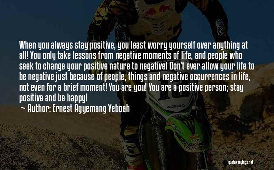 Ernest Agyemang Yeboah Quotes: When You Always Stay Positive, You Least Worry Yourself Over Anything At All! You Only Take Lessons From Negative Moments