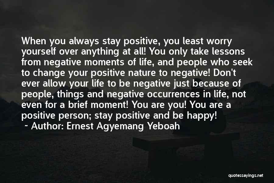 Ernest Agyemang Yeboah Quotes: When You Always Stay Positive, You Least Worry Yourself Over Anything At All! You Only Take Lessons From Negative Moments