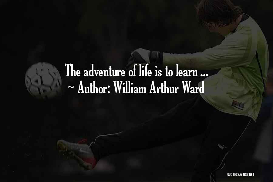 William Arthur Ward Quotes: The Adventure Of Life Is To Learn ...