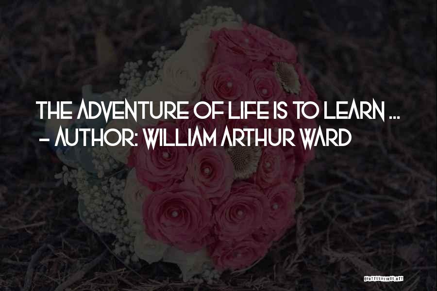 William Arthur Ward Quotes: The Adventure Of Life Is To Learn ...