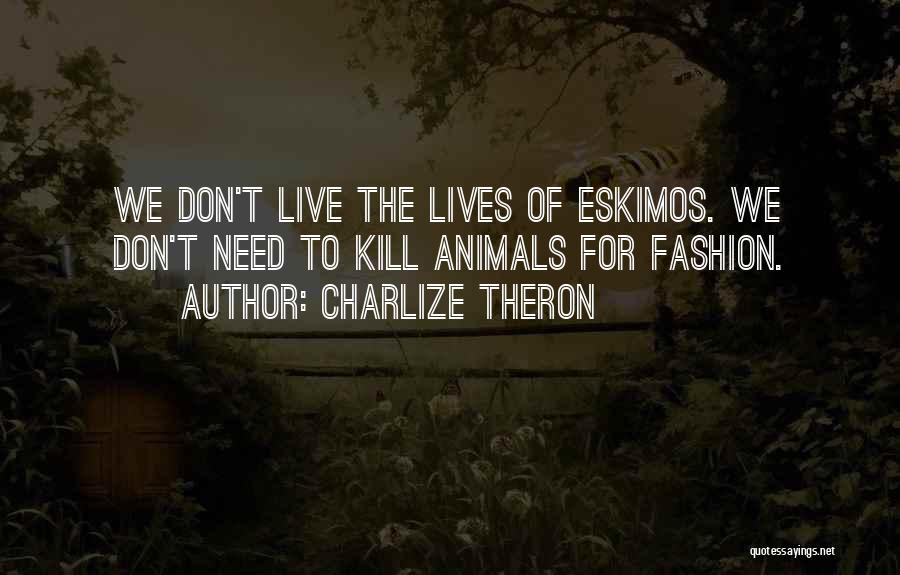 Charlize Theron Quotes: We Don't Live The Lives Of Eskimos. We Don't Need To Kill Animals For Fashion.