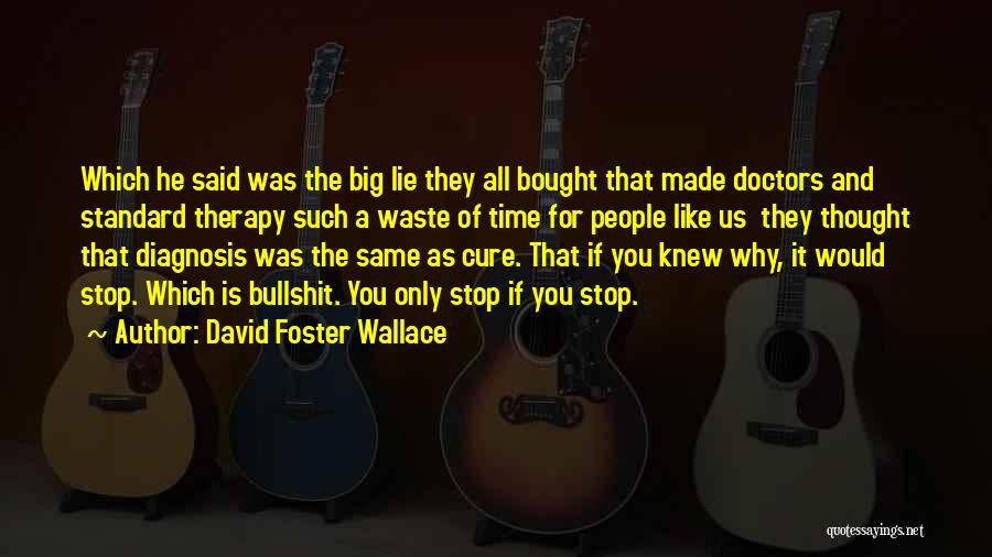 David Foster Wallace Quotes: Which He Said Was The Big Lie They All Bought That Made Doctors And Standard Therapy Such A Waste Of