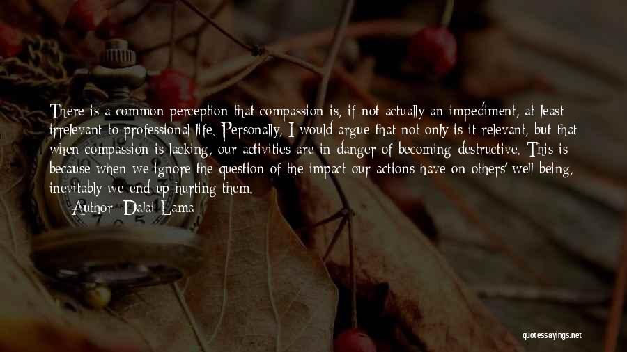 Dalai Lama Quotes: There Is A Common Perception That Compassion Is, If Not Actually An Impediment, At Least Irrelevant To Professional Life. Personally,