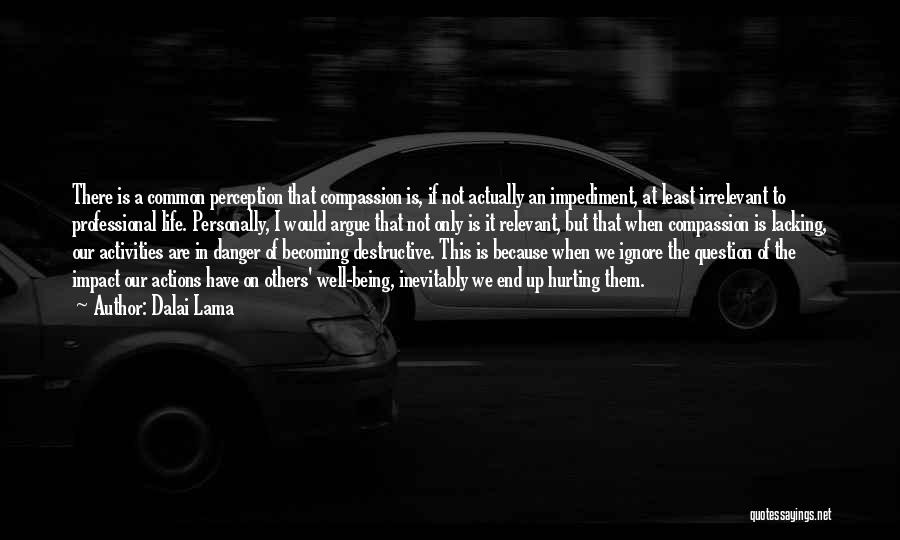 Dalai Lama Quotes: There Is A Common Perception That Compassion Is, If Not Actually An Impediment, At Least Irrelevant To Professional Life. Personally,