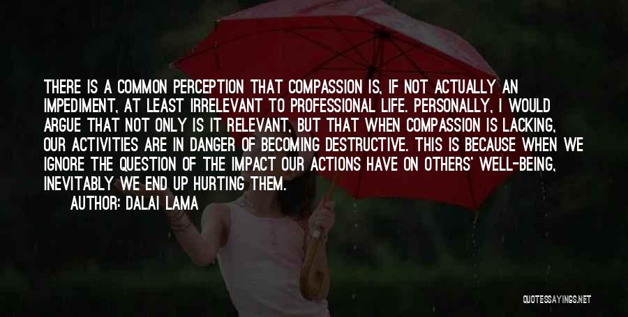 Dalai Lama Quotes: There Is A Common Perception That Compassion Is, If Not Actually An Impediment, At Least Irrelevant To Professional Life. Personally,