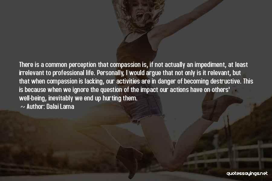 Dalai Lama Quotes: There Is A Common Perception That Compassion Is, If Not Actually An Impediment, At Least Irrelevant To Professional Life. Personally,