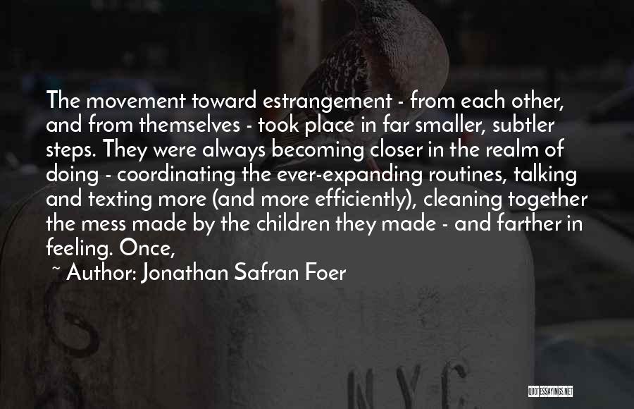 Jonathan Safran Foer Quotes: The Movement Toward Estrangement - From Each Other, And From Themselves - Took Place In Far Smaller, Subtler Steps. They